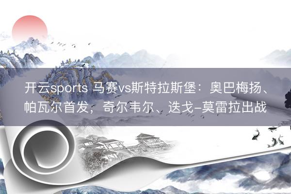 开云sports 马赛vs斯特拉斯堡：奥巴梅扬、帕瓦尔首发，奇尔韦尔、迭戈-莫雷拉出战