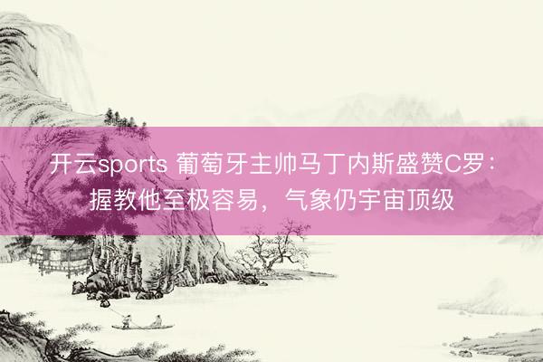 开云sports 葡萄牙主帅马丁内斯盛赞C罗：握教他至极容易，气象仍宇宙顶级