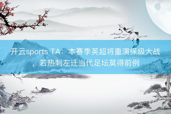 开云sports TA：本赛季英超将重演保级大战，若热刺左迁当代足坛莫得前例