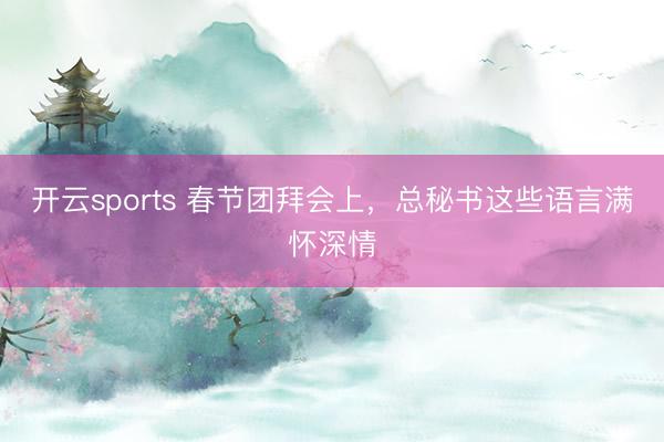 开云sports 春节团拜会上，总秘书这些语言满怀深情