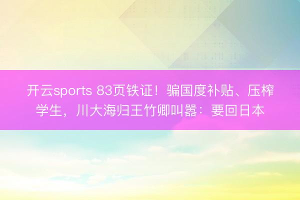 开云sports 83页铁证！骗国度补贴、压榨学生，川大海归王竹卿叫嚣：要回日本