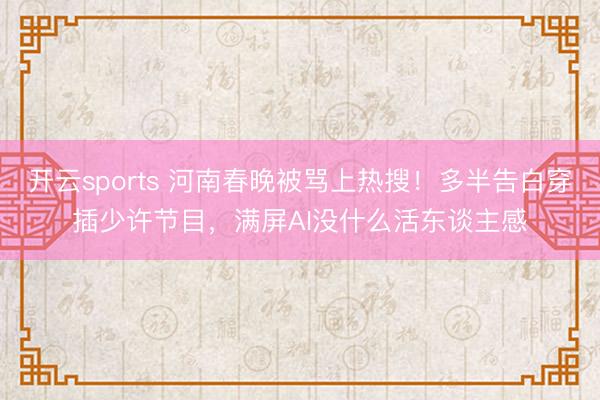 开云sports 河南春晚被骂上热搜！多半告白穿插少许节目，满屏AI没什么活东谈主感