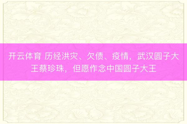 开云体育 历经洪灾、欠债、疫情，武汉圆子大王蔡珍珠，但愿作念中国圆子大王