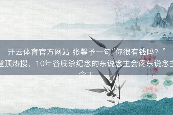 开云体育官方网站 张馨予一句“你很有钱吗？”登顶热搜，10年谷底杀纪念的东说念主会疼东说念主