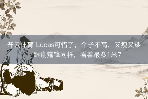 开云体育 Lucas可惜了，个子不高，又瘦又矮，跟谢霆锋同样，看着最多1米7