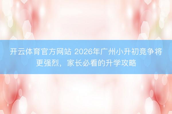 开云体育官方网站 2026年广州小升初竞争将更强烈,家长必看的升学攻略