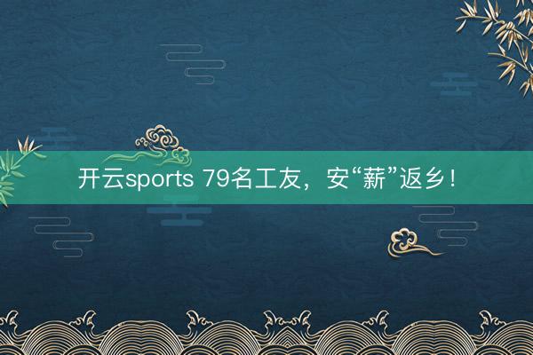 开云sports 79名工友,安“薪”返乡!