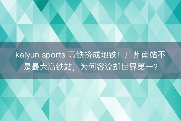 kaiyun sports 高铁挤成地铁!广州南站不是最大高铁站,为何客流却世界第一?