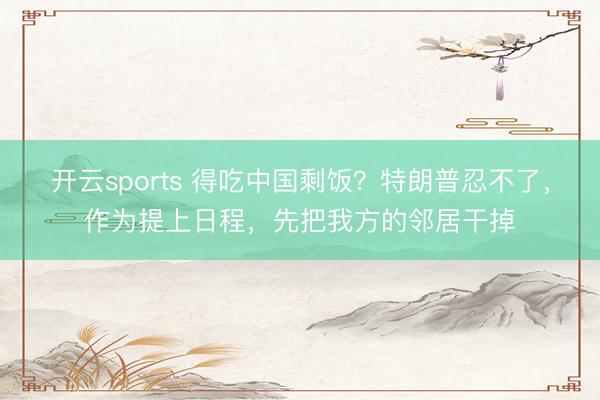 开云sports 得吃中国剩饭？特朗普忍不了，作为提上日程，先把我方的邻居干掉