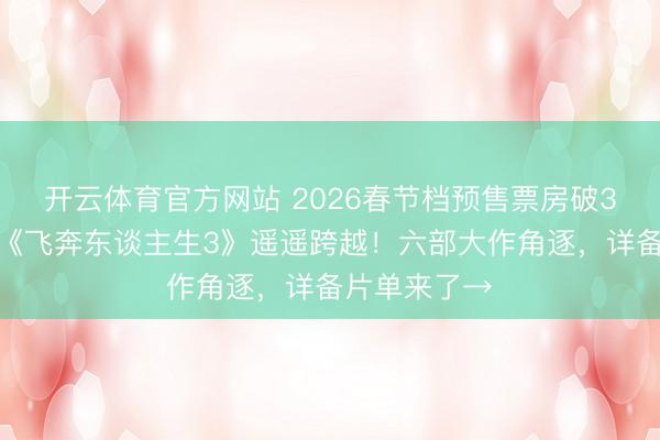 开云体育官方网站 2026春节档预售票房破3亿元!韩寒《飞奔东谈主生3》遥遥跨越!六部大作角逐,详备片单来了→