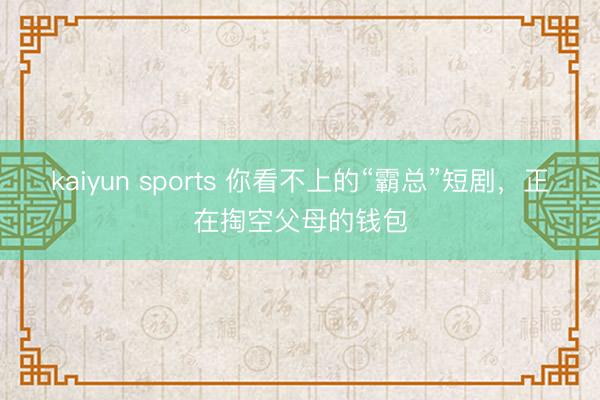 kaiyun sports 你看不上的“霸总”短剧，正在掏空父母的钱包