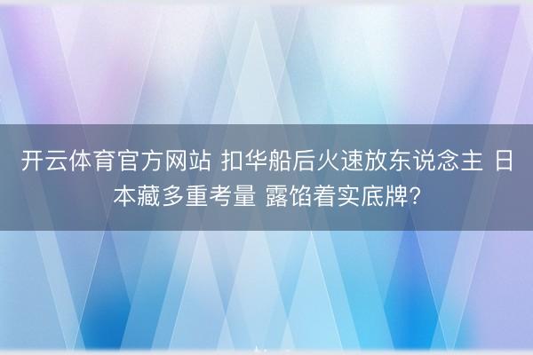 开云体育官方网站 扣华船后火速放东说念主 日本藏多重考量 露馅着实底牌?