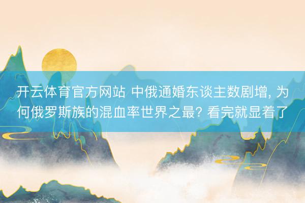 开云体育官方网站 中俄通婚东谈主数剧增, 为何俄罗斯族的混血率世界之最? 看完就显着了