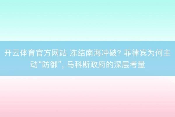 开云体育官方网站 冻结南海冲破? 菲律宾为何主动“防御”, 马科斯政府的深层考量