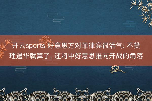 开云sports 好意思方对菲律宾很活气: 不赞理遏华就算了, 还将中好意思推向开战的角落