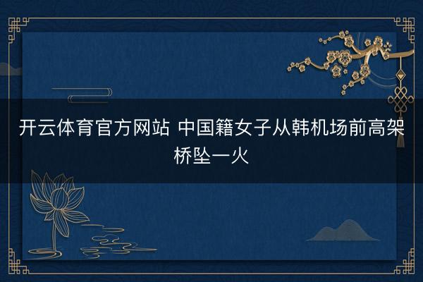 开云体育官方网站 中国籍女子从韩机场前高架桥坠一火