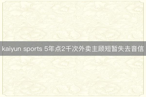 kaiyun sports 5年点2千次外卖主顾短暂失去音信