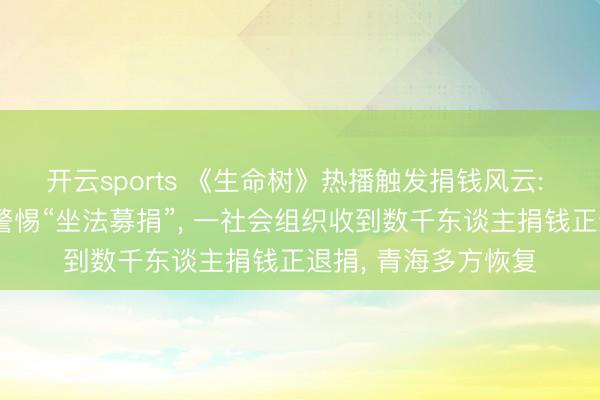 开云sports 《生命树》热播触发捐钱风云: 一官方基金会提醒警惕“坐法募捐”, 一社会组织收到数千东谈主捐钱正退捐, 青海多方恢复