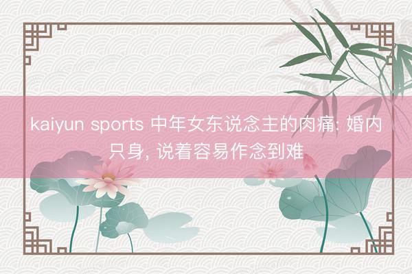 kaiyun sports 中年女东说念主的肉痛: 婚内只身, 说着容易作念到难