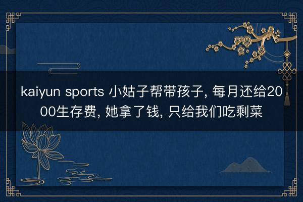 kaiyun sports 小姑子帮带孩子, 每月还给2000生存费, 她拿了钱, 只给我们吃剩菜