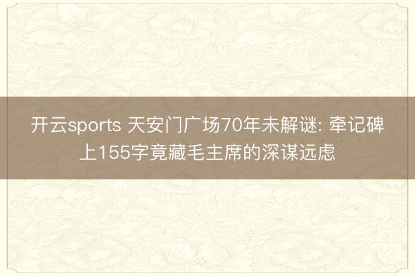 开云sports 天安门广场70年未解谜: 牵记碑上155字竟藏毛主席的深谋远虑