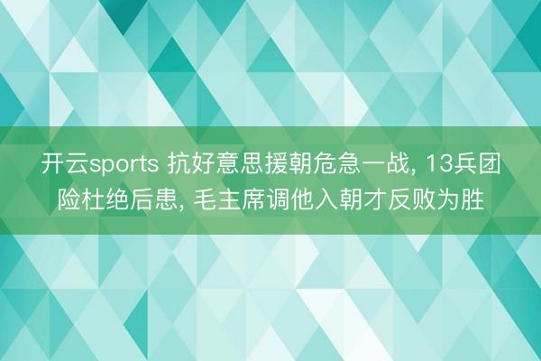 开云sports 抗好意思援朝危急一战, 13兵团险杜绝后患, 毛主席调他入朝才反败为胜