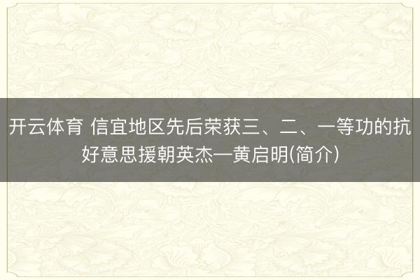 开云体育 信宜地区先后荣获三、二、一等功的抗好意思援朝英杰—黄启明(简介)