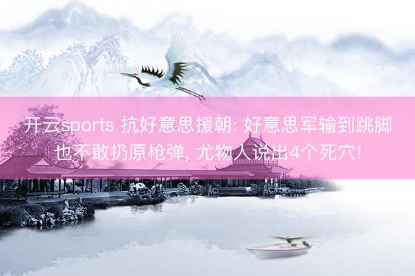 开云sports 抗好意思援朝: 好意思军输到跳脚也不敢扔原枪弹, 尤物人说出4个死穴!