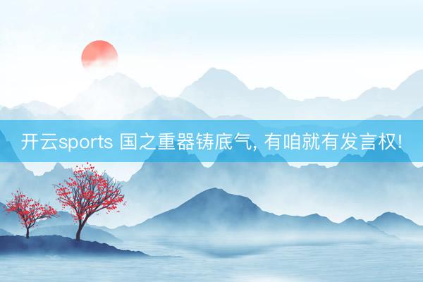 开云sports 国之重器铸底气, 有咱就有发言权!