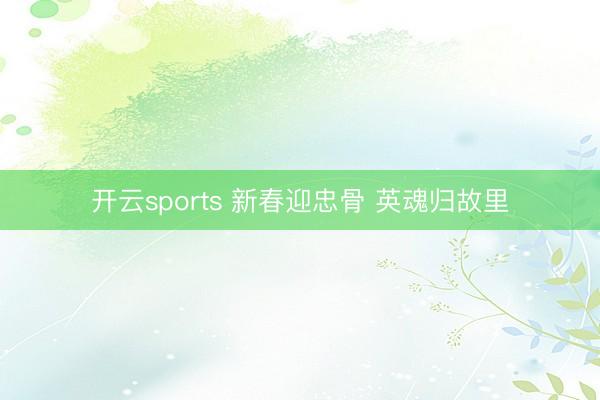 开云sports 新春迎忠骨 英魂归故里