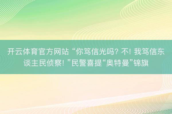 开云体育官方网站 “你笃信光吗? 不! 我笃信东谈主民侦察! ”民警喜提“奥特曼”锦旗