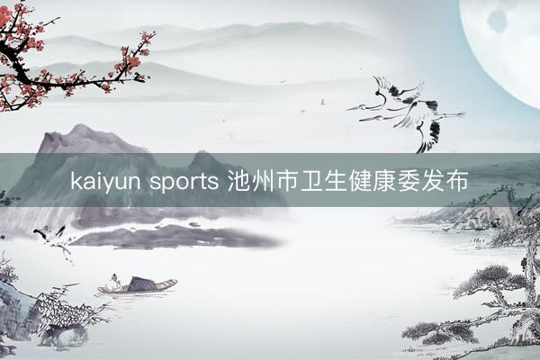 kaiyun sports 池州市卫生健康委发布