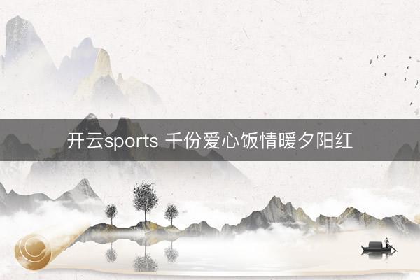 开云sports 千份爱心饭情暖夕阳红