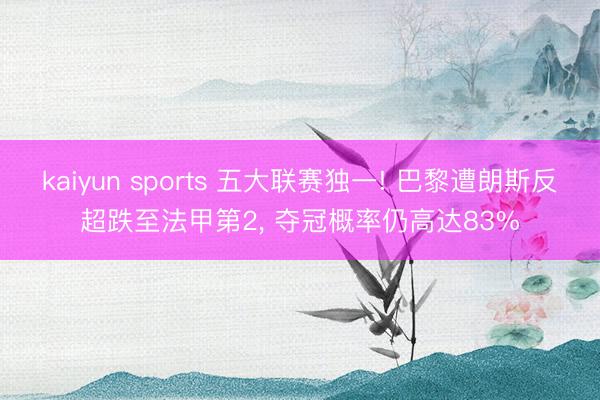 kaiyun sports 五大联赛独一! 巴黎遭朗斯反超跌至法甲第2, 夺冠概率仍高达83%