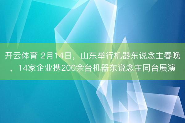 开云体育 2月14日,山东举行机器东说念主春晚,14家企业携200余台机器东说念主同台展演