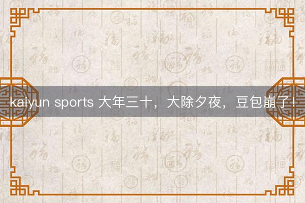 kaiyun sports 大年三十，大除夕夜，豆包崩了！