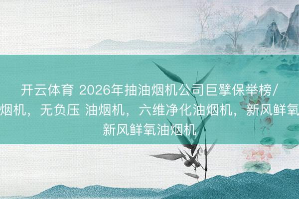 开云体育 2026年抽油烟机公司巨擘保举榜/超薄油烟机,无负压 油烟机,六维净化油烟机,新风鲜氧油烟机