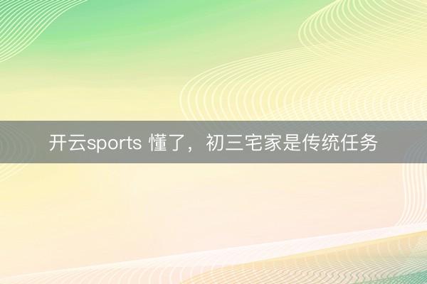 开云sports 懂了,初三宅家是传统任务