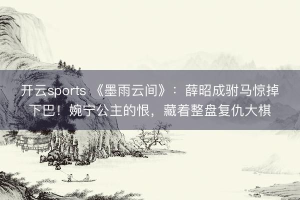 开云sports 《墨雨云间》:薛昭成驸马惊掉下巴!婉宁公主的恨,藏着整盘复仇大棋