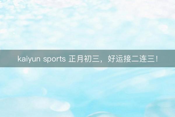 kaiyun sports 正月初三,好运接二连三!