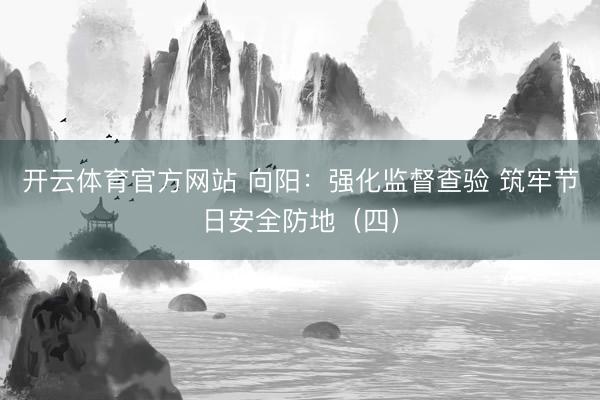 开云体育官方网站 向阳:强化监督查验 筑牢节日安全防地(四)