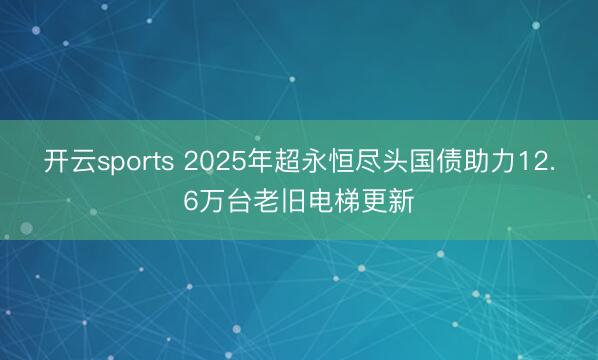 开云sports 2025年超永恒尽头国债助力12.6万台老旧电梯更新