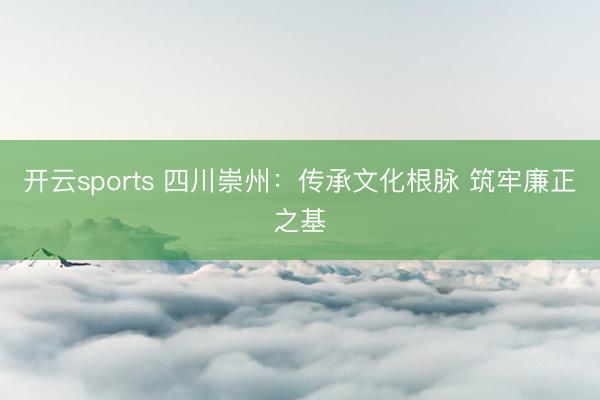开云sports 四川崇州:传承文化根脉 筑牢廉正之基