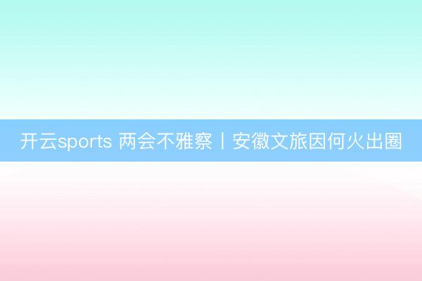 开云sports 两会不雅察丨安徽文旅因何火出圈