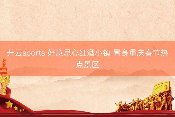 开云sports 好意思心红酒小镇 置身重庆春节热点景区
