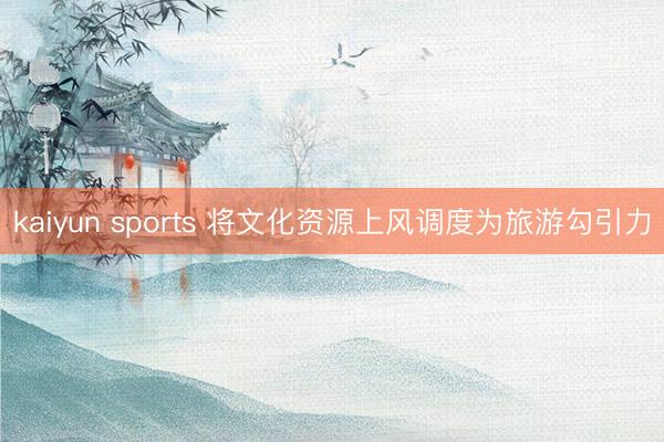 kaiyun sports 将文化资源上风调度为旅游勾引力