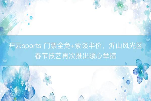 开云sports 门票全免+索谈半价,沂山风光区春节技艺再次推出暖心举措