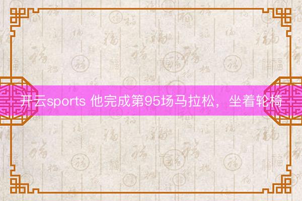 开云sports 他完成第95场马拉松,坐着轮椅