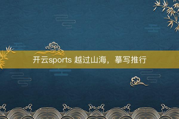 开云sports 越过山海,摹写推行