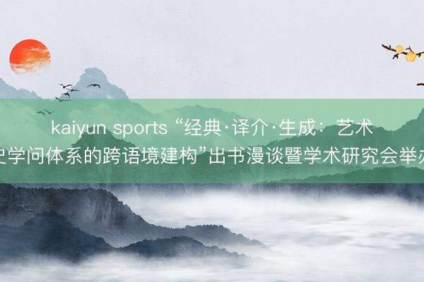 kaiyun sports “经典·译介·生成:艺术史学问体系的跨语境建构”出书漫谈暨学术研究会举办